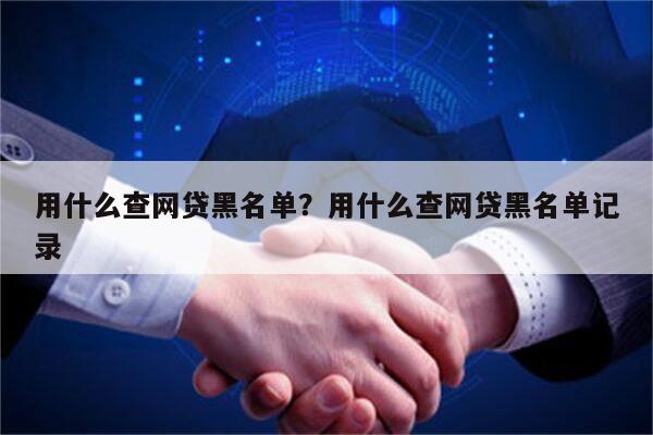 用什么查网贷黑名单?用什么查网贷黑名单记录