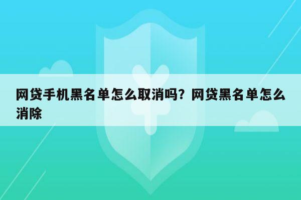 网贷手机黑名单怎么取消吗?网贷黑名单怎么消除
