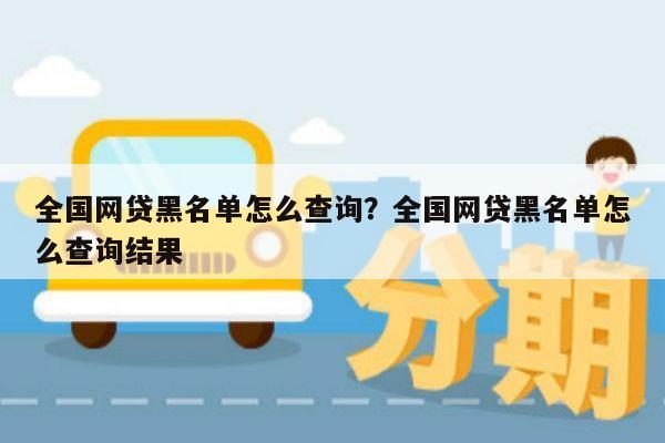 全国网贷黑名单怎么查询?全国网贷黑名单怎么查询结果