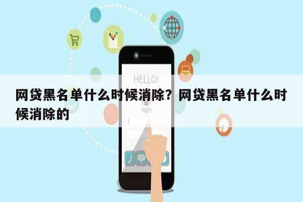 网贷黑名单什么时候消除?网贷黑名单什么时候消除的