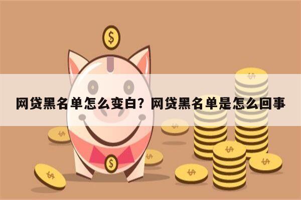 网贷黑名单怎么变白?网贷黑名单是怎么回事