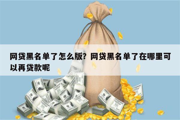 网贷黑名单了怎么版?网贷黑名单了在哪里可以再贷款呢