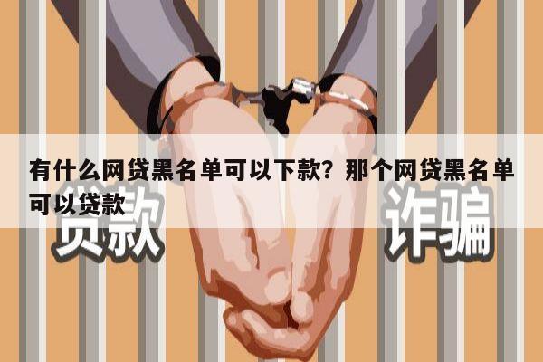 有什么网贷黑名单可以下款?那个网贷黑名单可以贷款