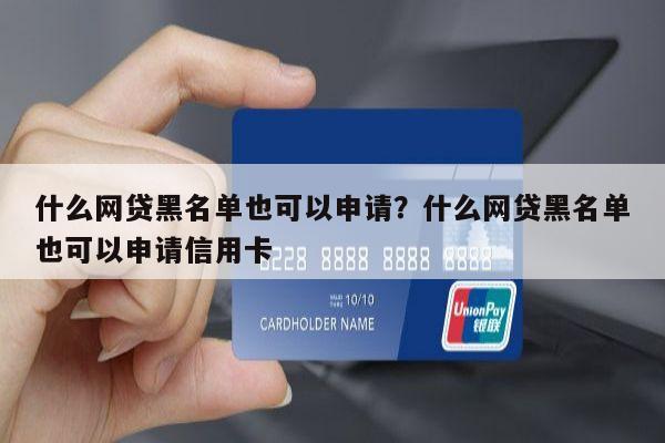 什么网贷黑名单也可以申请?什么网贷黑名单也可以申请信用卡