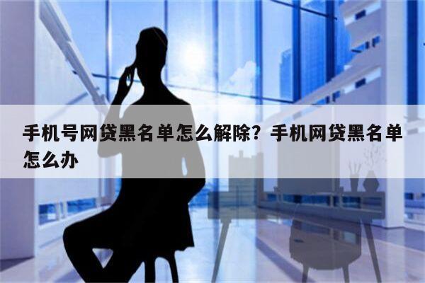 手机号网贷黑名单怎么解除?手机网贷黑名单怎么办