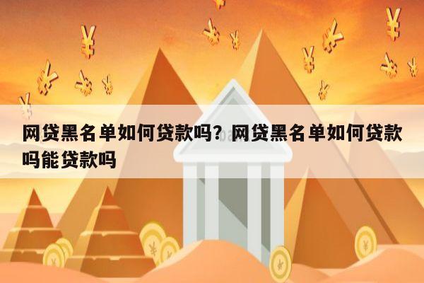 网贷黑名单如何贷款吗?网贷黑名单如何贷款吗能贷款吗