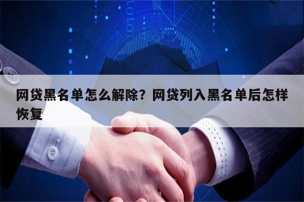 网贷黑名单怎么解除?网贷列入黑名单后怎样恢复