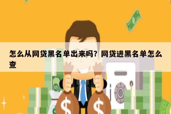怎么从网贷黑名单出来吗?网贷进黑名单怎么查