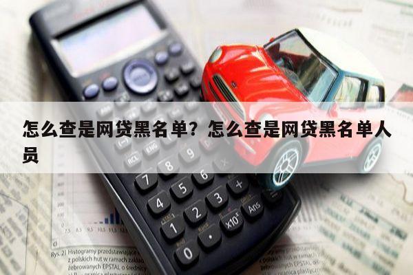 怎么查是网贷黑名单?怎么查是网贷黑名单人员