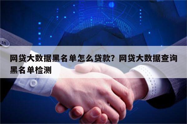 网贷大数据黑名单怎么贷款?网贷大数据查询黑名单检测