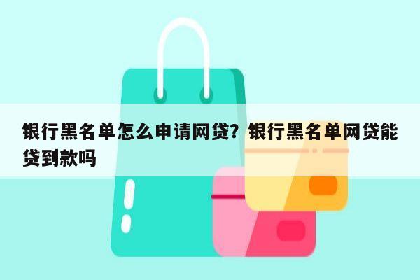 银行黑名单怎么申请网贷?银行黑名单网贷能贷到款吗