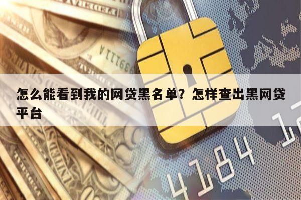 怎么能看到我的网贷黑名单?怎样查出黑网贷平台
