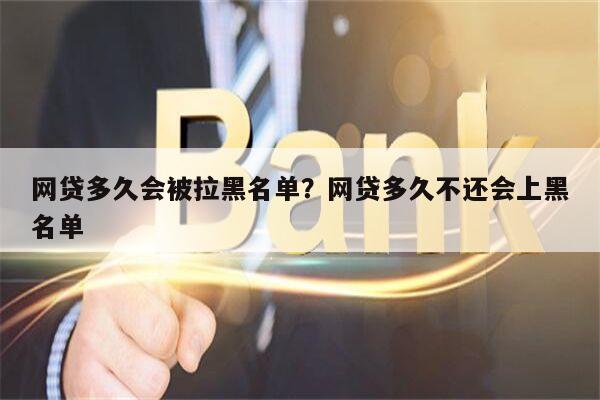 网贷多久会被拉黑名单?网贷多久不还会上黑名单