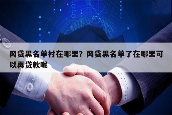 网贷黑名单村在哪里?网贷黑名单了在哪里可以再贷款呢