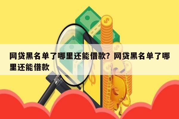 网贷黑名单了哪里还能借款?网贷黑名单了哪里还能借款