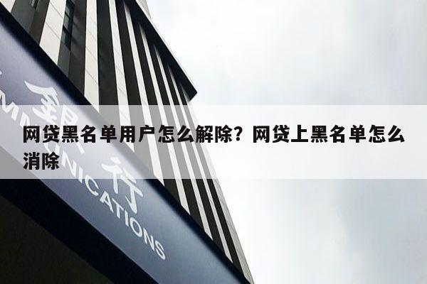 网贷黑名单用户怎么解除?网贷上黑名单怎么消除