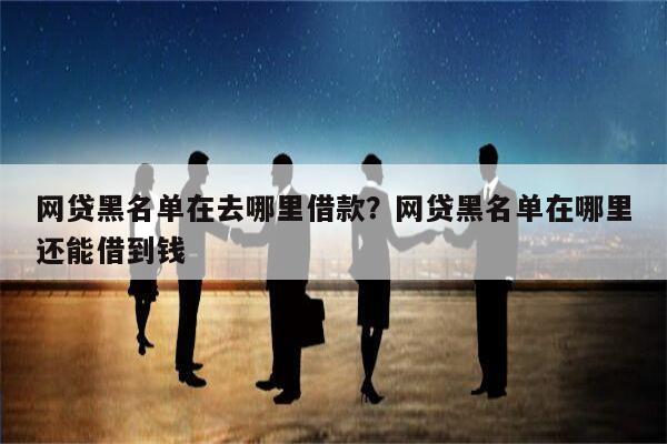 网贷黑名单在去哪里借款?网贷黑名单在哪里还能借到钱