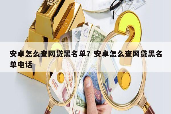 安卓怎么查网贷黑名单?安卓怎么查网贷黑名单电话