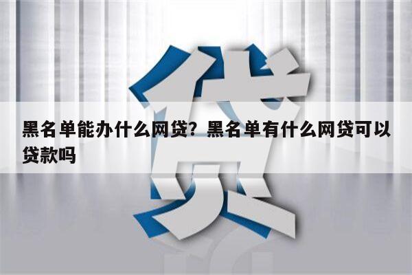 黑名单能办什么网贷?黑名单有什么网贷可以贷款吗