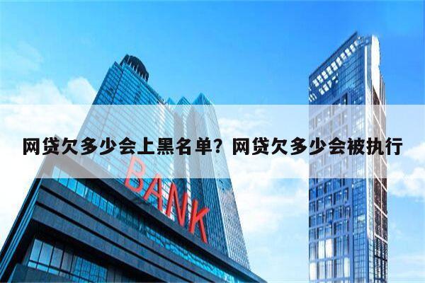 网贷欠多少会上黑名单?网贷欠多少会被执行