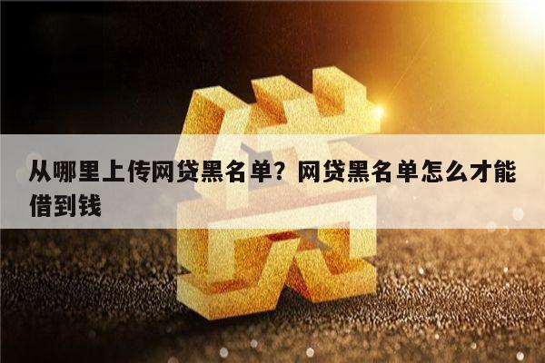从哪里上传网贷黑名单?网贷黑名单怎么才能借到钱