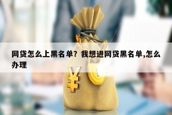 网贷怎么上黑名单?我想进网贷黑名单,怎么办理