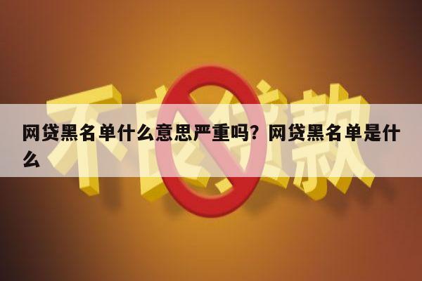 网贷黑名单什么意思严重吗?网贷黑名单是什么