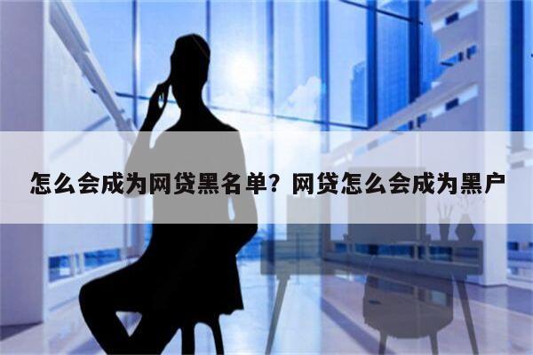 怎么会成为网贷黑名单?网贷怎么会成为黑户