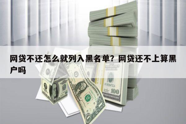 网贷不还怎么就列入黑名单?网贷还不上算黑户吗
