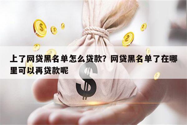 上了网贷黑名单怎么贷款?网贷黑名单了在哪里可以再贷款呢