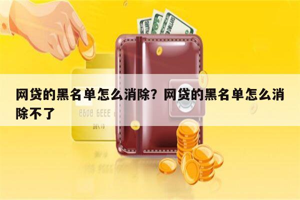 网贷的黑名单怎么消除?网贷的黑名单怎么消除不了