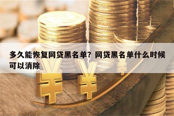多久能恢复网贷黑名单?网贷黑名单什么时候可以消除