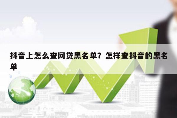 抖音上怎么查网贷黑名单?怎样查抖音的黑名单