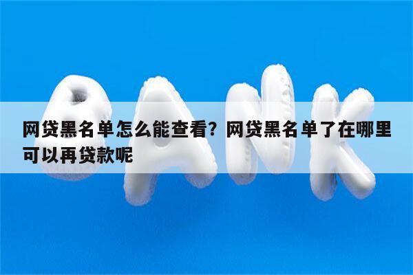 网贷黑名单怎么能查看?网贷黑名单了在哪里可以再贷款呢