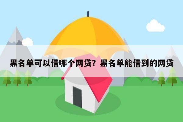 黑名单可以借哪个网贷?黑名单能借到的网贷
