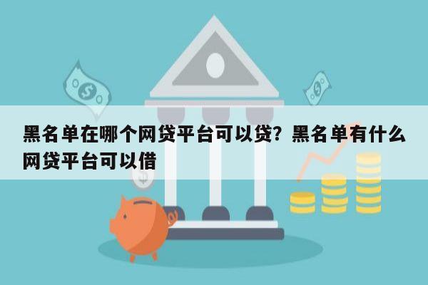黑名单在哪个网贷平台可以贷?黑名单有什么网贷平台可以借
