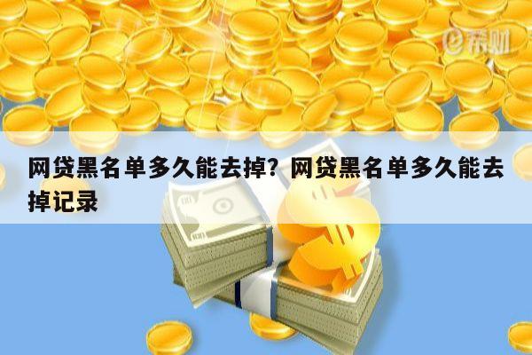 网贷黑名单多久能去掉?网贷黑名单多久能去掉记录