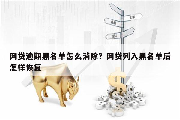 网贷逾期黑名单怎么消除?网贷列入黑名单后怎样恢复