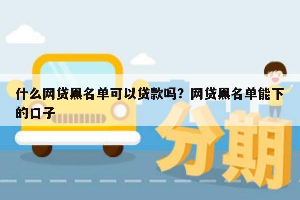 什么网贷黑名单可以贷款吗?网贷黑名单能下的口子
