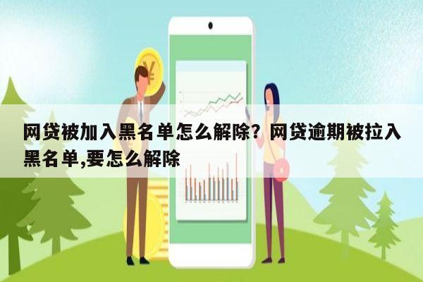 网贷被加入黑名单怎么解除?网贷逾期被拉入黑名单,要怎么解除