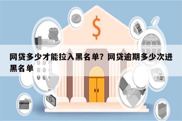 网贷多少才能拉入黑名单?网贷逾期多少次进黑名单