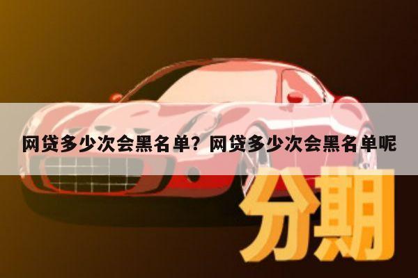网贷多少次会黑名单?网贷多少次会黑名单呢