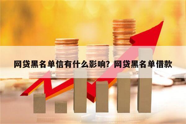 网贷黑名单信有什么影响?网贷黑名单借款