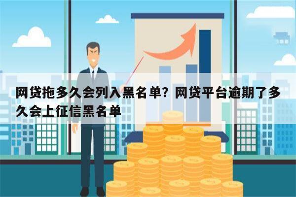 网贷拖多久会列入黑名单?网贷平台逾期了多久会上征信黑名单
