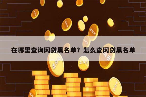 在哪里查询网贷黑名单?怎么查网贷黑名单