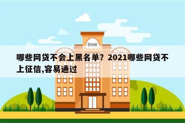 哪些网贷不会上黑名单?2021哪些网贷不上征信,容易通过