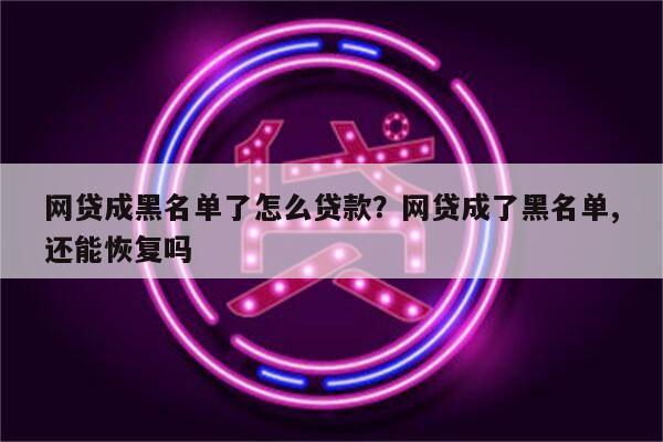 网贷成黑名单了怎么贷款?网贷成了黑名单,还能恢复吗