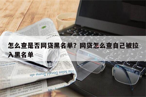怎么查是否网贷黑名单?网贷怎么查自己被拉入黑名单