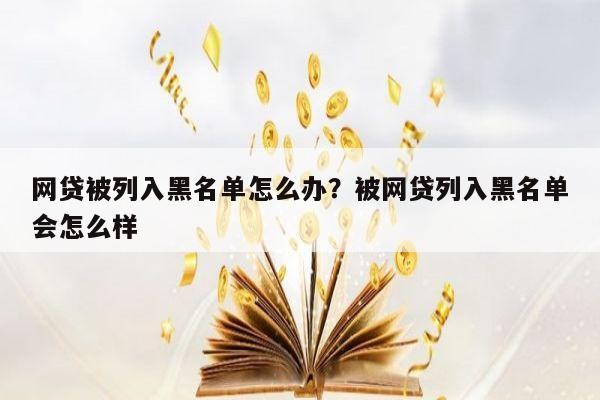 网贷被列入黑名单怎么办?被网贷列入黑名单会怎么样