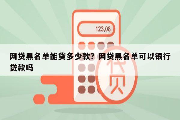 网贷黑名单能贷多少款?网贷黑名单可以银行贷款吗